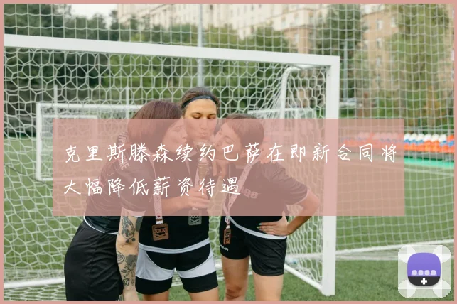 克里斯滕森续约巴萨在即新合同将大幅降低薪资待遇