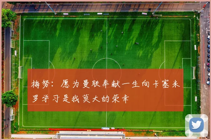 梅努：愿为曼联奉献一生向卡塞米罗学习是我莫大的荣幸
