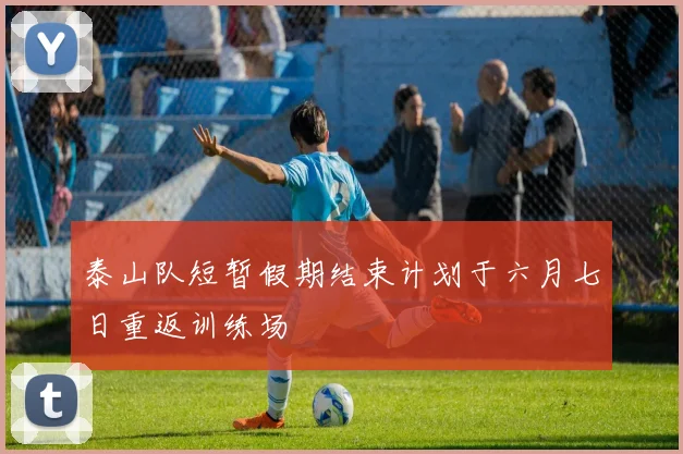 泰山队短暂假期结束计划于六月七日重返训练场