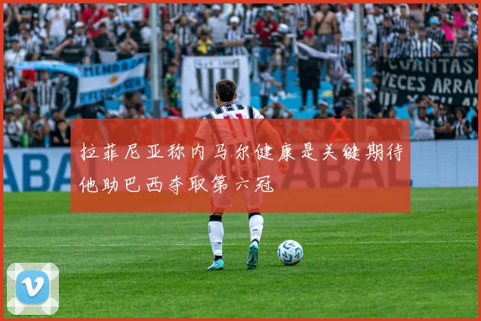 拉菲尼亚称内马尔健康是关键期待他助巴西夺取第六冠