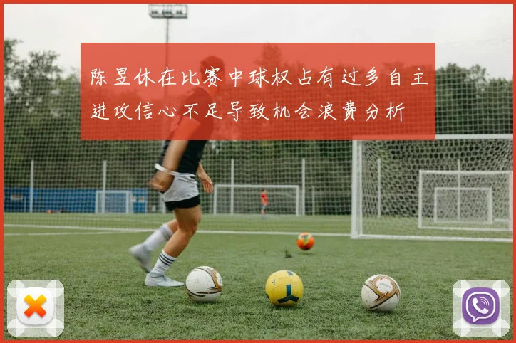 陈昱休在比赛中球权占有过多自主进攻信心不足导致机会浪费分析