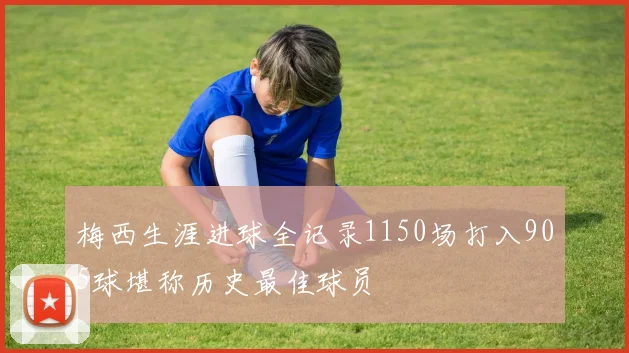 梅西生涯进球全记录1150场打入905球堪称历史最佳球员