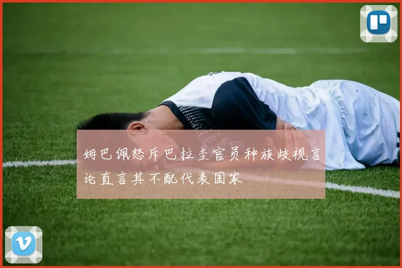 姆巴佩怒斥巴拉圭官员种族歧视言论直言其不配代表国家