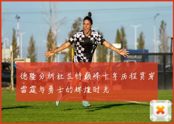 德隆分析杜兰特巅峰十年历程贯穿雷霆与勇士的辉煌时光
