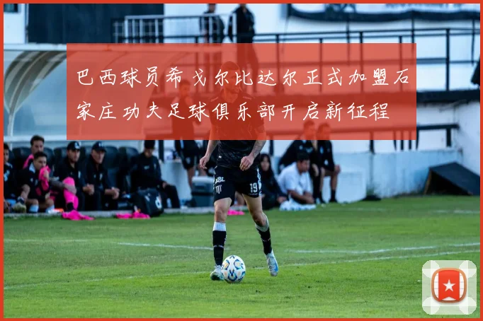 巴西球员希戈尔比达尔正式加盟石家庄功夫足球俱乐部开启新征程