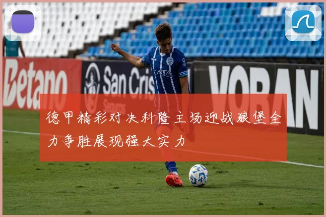 德甲精彩对决科隆主场迎战狼堡全力争胜展现强大实力