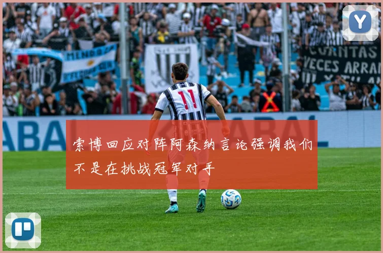 索博回应对阵阿森纳言论强调我们不是在挑战冠军对手