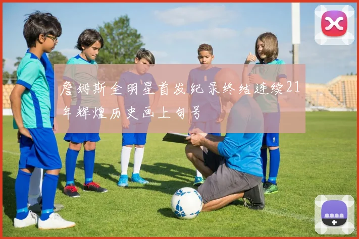 詹姆斯全明星首发纪录终结连续21年辉煌历史画上句号