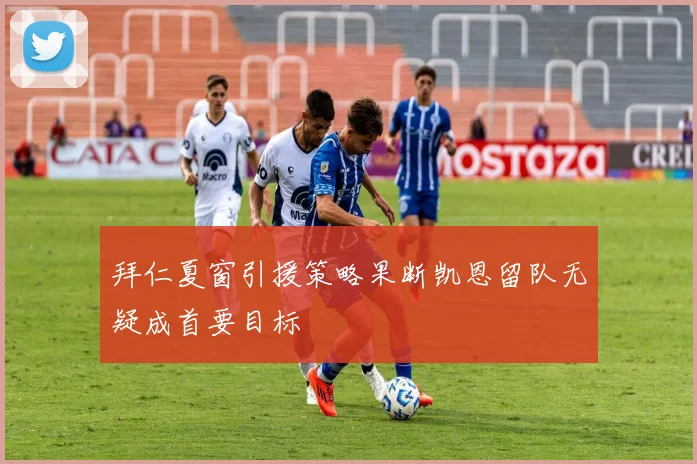 拜仁夏窗引援策略果断凯恩留队无疑成首要目标