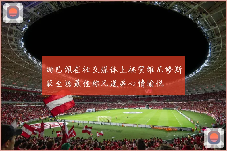 姆巴佩在社交媒体上祝贺维尼修斯获全场最佳称兄道弟心情愉悦