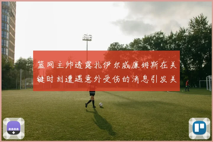 篮网主帅透露扎伊尔威廉姆斯在关键时刻遭遇意外受伤的消息引发关注