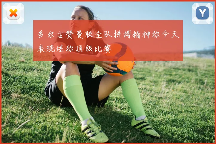 多尔古赞曼联全队拼搏精神称今天表现堪称顶级比赛