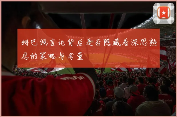 姆巴佩言论背后是否隐藏着深思熟虑的策略与考量