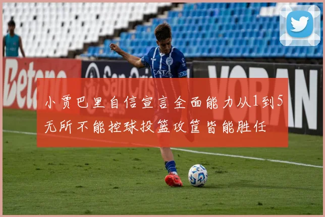 小贾巴里自信宣言全面能力从1到5无所不能控球投篮攻筐皆能胜任