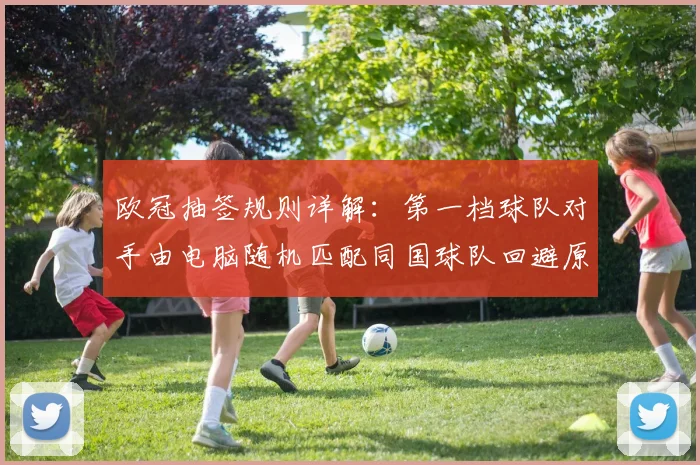欧冠抽签规则详解：第一档球队对手由电脑随机匹配同国球队回避原则