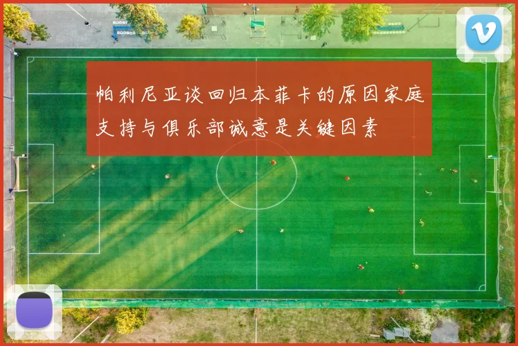 帕利尼亚谈回归本菲卡的原因家庭支持与俱乐部诚意是关键因素