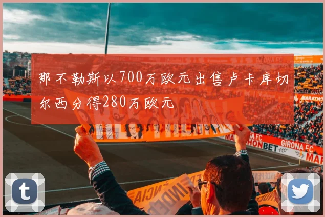 那不勒斯以700万欧元出售卢卡库切尔西分得280万欧元