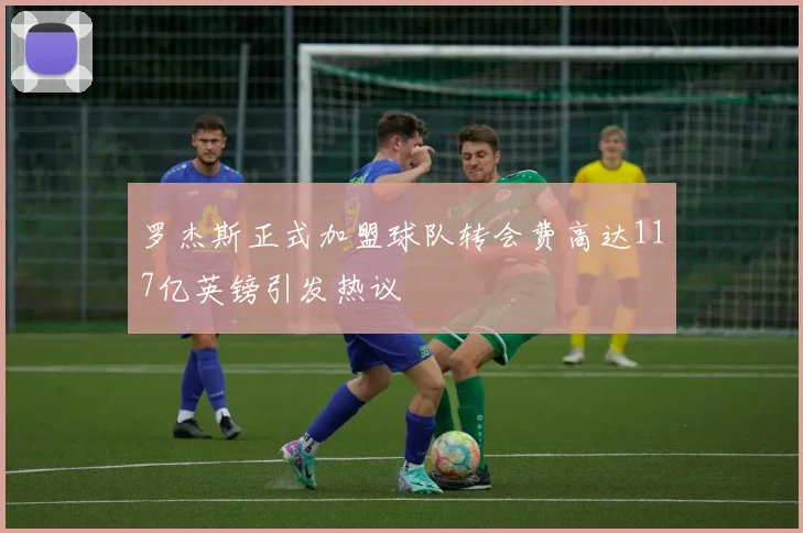 罗杰斯正式加盟球队转会费高达117亿英镑引发热议