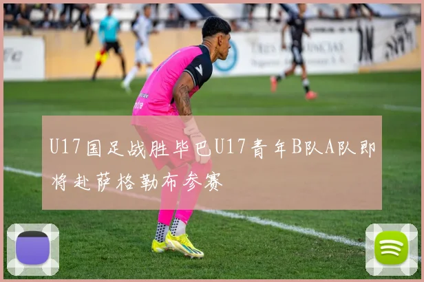 U17国足战胜毕巴U17青年B队A队即将赴萨格勒布参赛