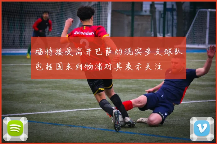 福特接受离开巴萨的现实多支球队包括国米利物浦对其表示关注