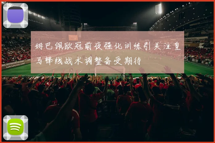 姆巴佩欧冠前夜强化训练引关注皇马锋线战术调整备受期待