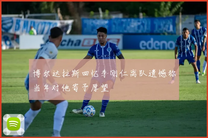 博尔达拉斯回忆李刚仁离队遗憾称当年对他寄予厚望