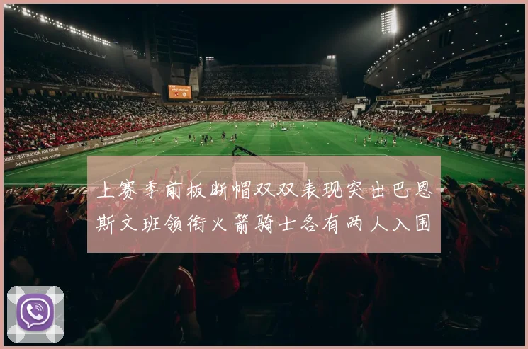 上赛季前板断帽双双表现突出巴恩斯文班领衔火箭骑士各有两人入围前十