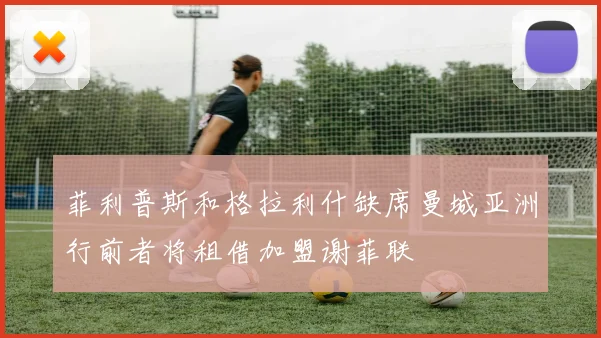 菲利普斯和格拉利什缺席曼城亚洲行前者将租借加盟谢菲联
