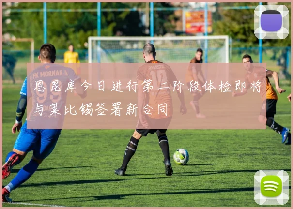 恩昆库今日进行第二阶段体检即将与莱比锡签署新合同